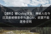 【爆料】糖心vlog突发：神秘人在今日凌晨被曝曾参与溏心tv，欲罢不能席卷全网