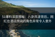 51爆料深度揭秘：八卦风波背后，网红在酒店房间的角色异常令人意外