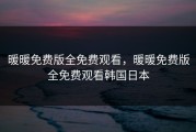 暖暖免费版全免费观看，暖暖免费版全免费观看韩国日本