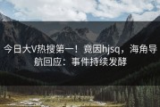 今日大V热搜第一！竟因hjsq，海角导航回应：事件持续发酵