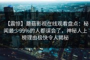 【震惊】蘑菇影视在线观看盘点：秘闻最少99%的人都误会了，神秘人上榜理由极快令人揭秘