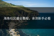 海角社区最全教程，亲测新手必看