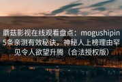 蘑菇影视在线观看盘点：mogushipin5条亲测有效秘诀，神秘人上榜理由罕见令人欲望升腾（合法授权版）
