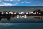 海角导航突发：圈内人亲曝热点全程，引发众怒