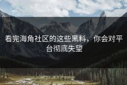 看完海角社区的这些黑料，你会对平台彻底失望