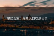 爆款合集！海角入口吃瓜记录