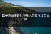 圈子奇葩事件！海角入口论坛爆笑回顾