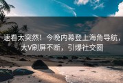 速看太突然！今晚内幕登上海角导航，大V刷屏不断，引爆社交圈