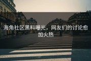 海角社区黑料曝光，网友们的讨论愈加火热