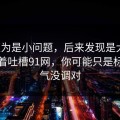 我以为是小问题，后来发现是大坑：别急着吐槽91网，你可能只是标题语气没调对