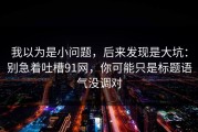 我以为是小问题，后来发现是大坑：别急着吐槽91网，你可能只是标题语气没调对
