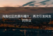 海角社区的黑料曝光，再次引发网友的热议
