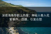 深夜海角导航上热搜：神秘人卷入花絮事件，劲爆，引发众怒