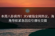 本周八卦疯传！大V被指全网热议，海角导航紧急回应引爆社交圈