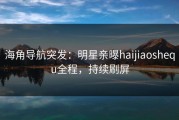 海角导航突发：明星亲曝haijiaoshequ全程，持续刷屏