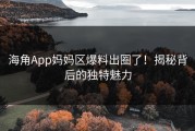 海角App妈妈区爆料出圈了！揭秘背后的独特魅力