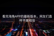 看完海角APP的最新版本，网友们直呼不敢相信