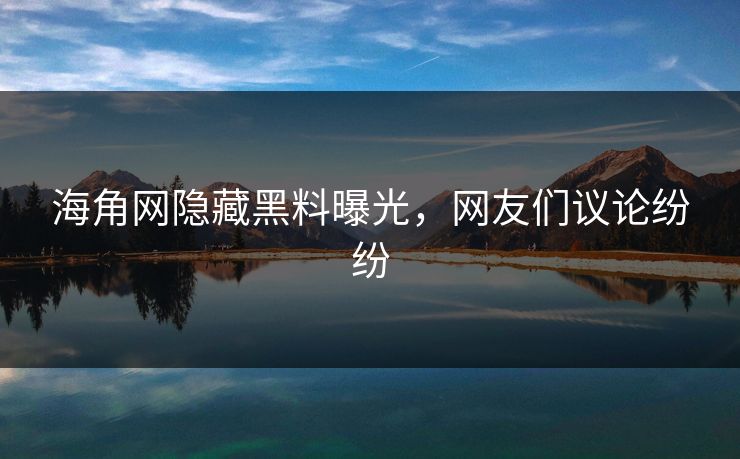 海角网隐藏黑料曝光，网友们议论纷纷