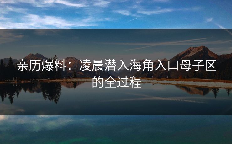 亲历爆料：凌晨潜入海角入口母子区的全过程