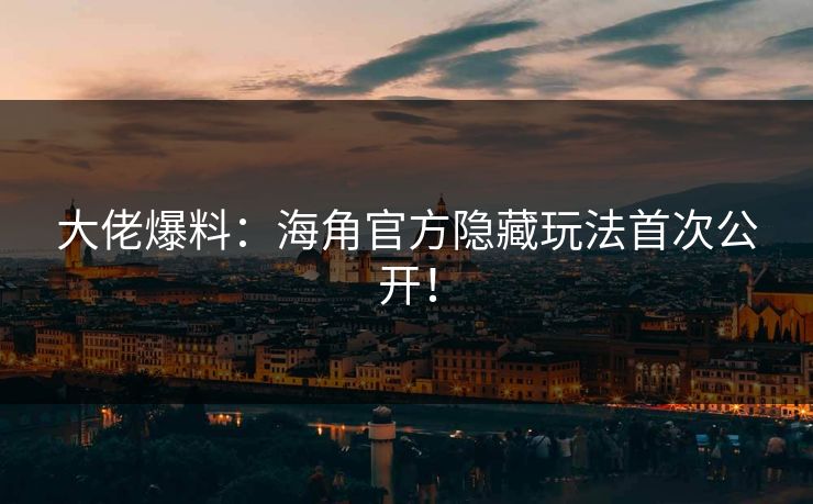大佬爆料：海角官方隐藏玩法首次公开！