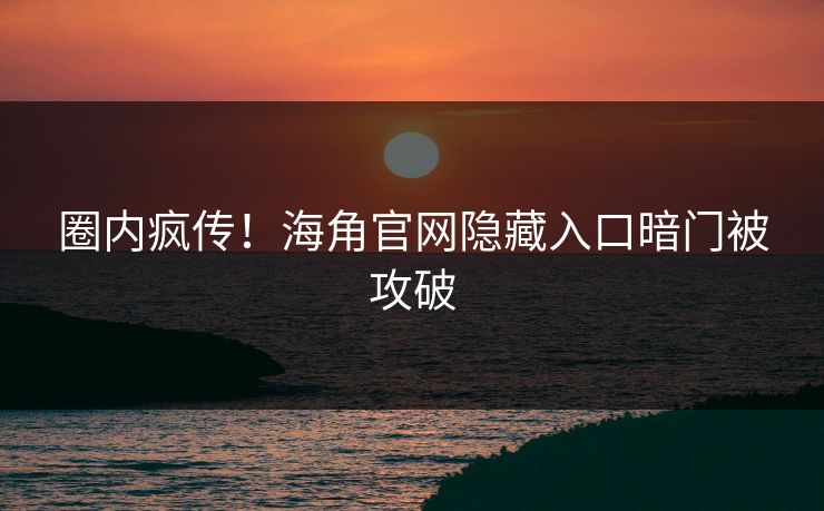 圈内疯传！海角官网隐藏入口暗门被攻破