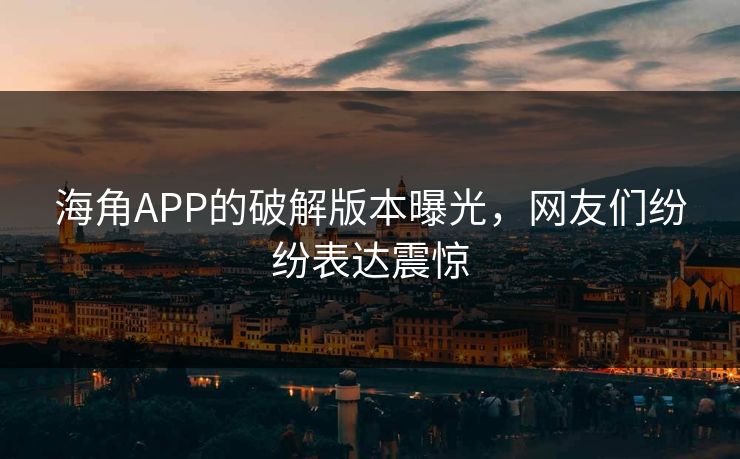 海角APP的破解版本曝光，网友们纷纷表达震惊