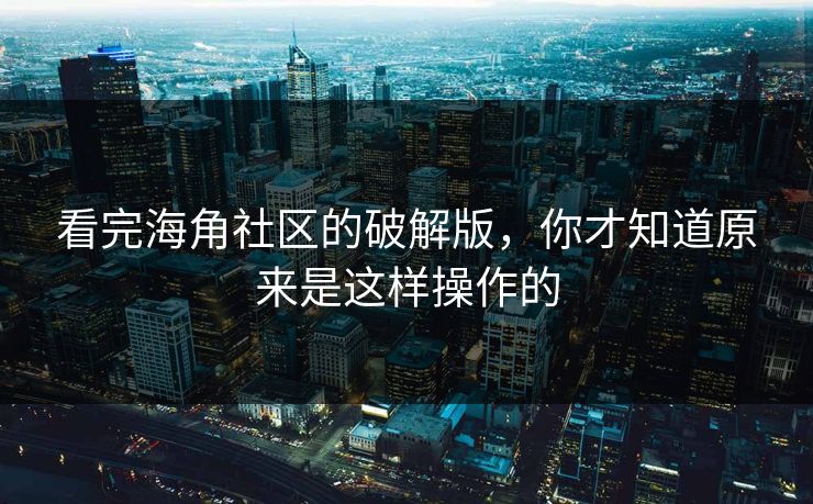 看完海角社区的破解版，你才知道原来是这样操作的