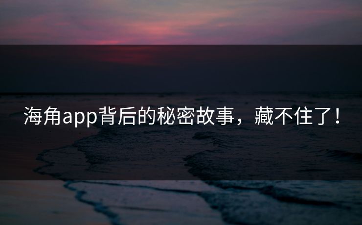 海角app背后的秘密故事，藏不住了！