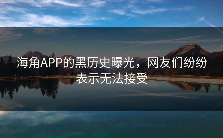 海角APP的黑历史曝光，网友们纷纷表示无法接受