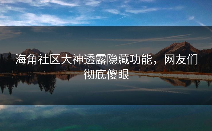 海角社区大神透露隐藏功能，网友们彻底傻眼