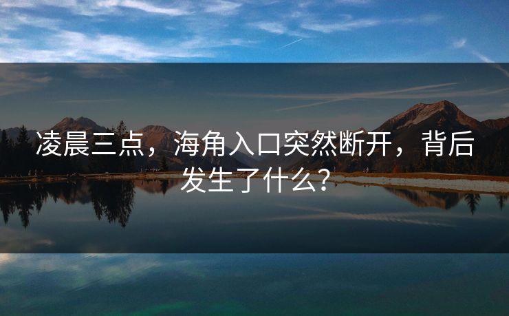 凌晨三点，海角入口突然断开，背后发生了什么？
