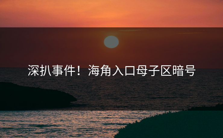 深扒事件！海角入口母子区暗号