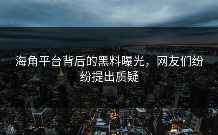 海角平台背后的黑料曝光，网友们纷纷提出质疑