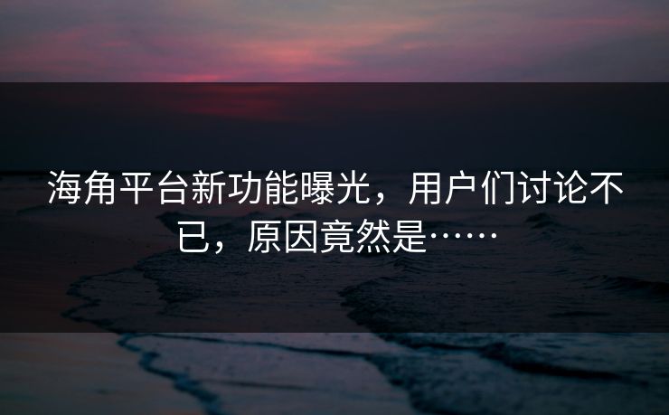 海角平台新功能曝光，用户们讨论不已，原因竟然是……