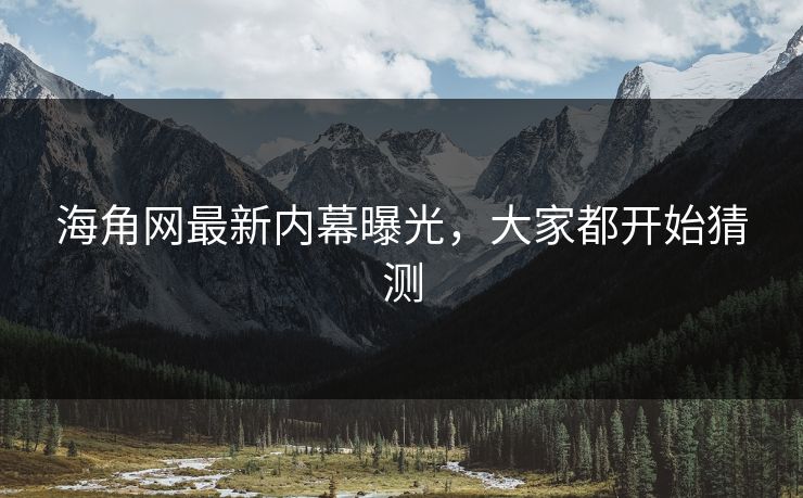 海角网最新内幕曝光，大家都开始猜测