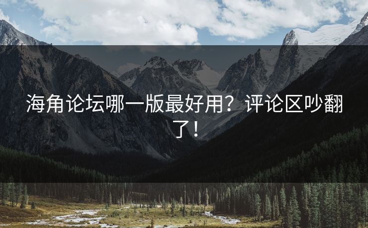 海角论坛哪一版最好用？评论区吵翻了！