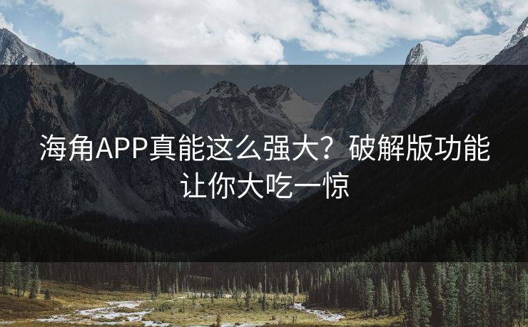 海角APP真能这么强大？破解版功能让你大吃一惊