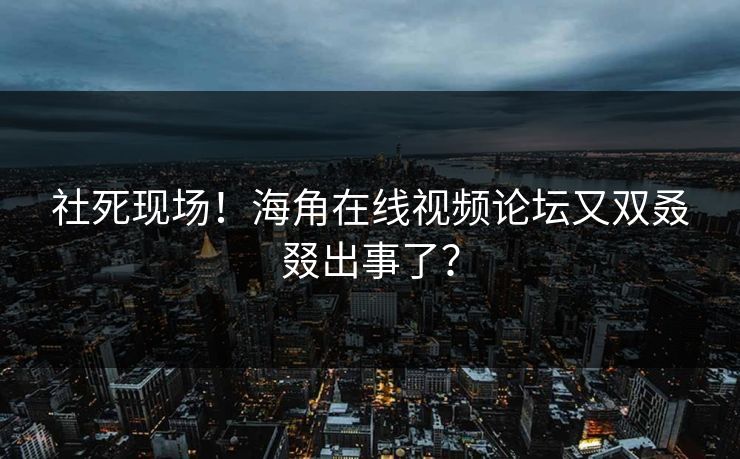 社死现场！海角在线视频论坛又双叒叕出事了？