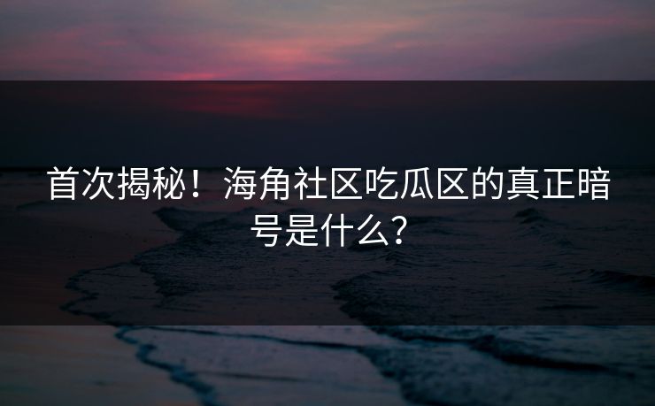 首次揭秘！海角社区吃瓜区的真正暗号是什么？