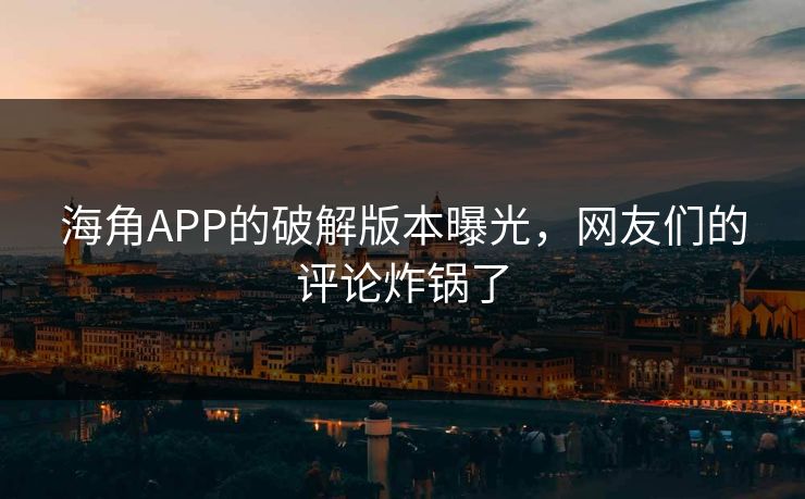 海角APP的破解版本曝光，网友们的评论炸锅了