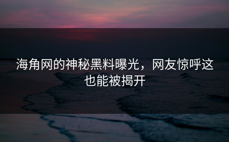 海角网的神秘黑料曝光，网友惊呼这也能被揭开