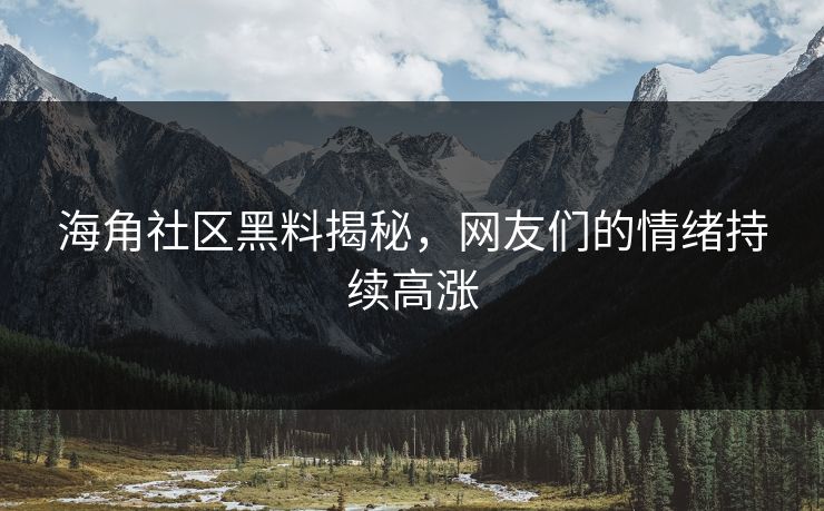 海角社区黑料揭秘，网友们的情绪持续高涨