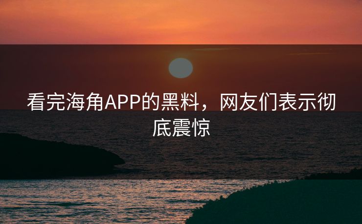 看完海角APP的黑料，网友们表示彻底震惊