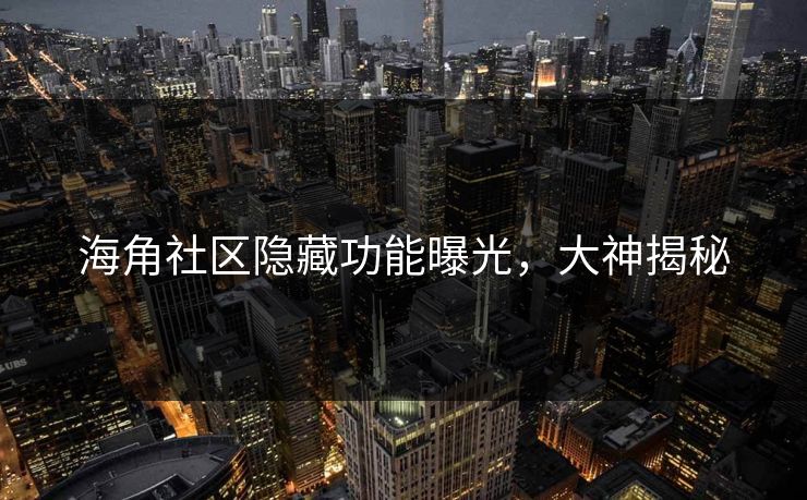 海角社区隐藏功能曝光，大神揭秘