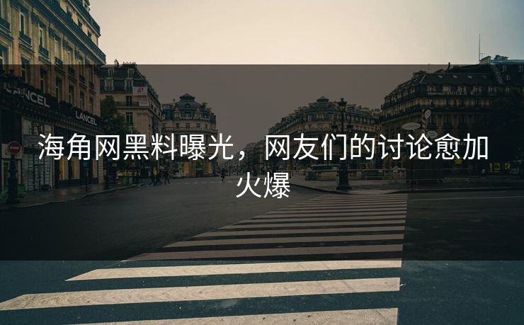 海角网黑料曝光，网友们的讨论愈加火爆