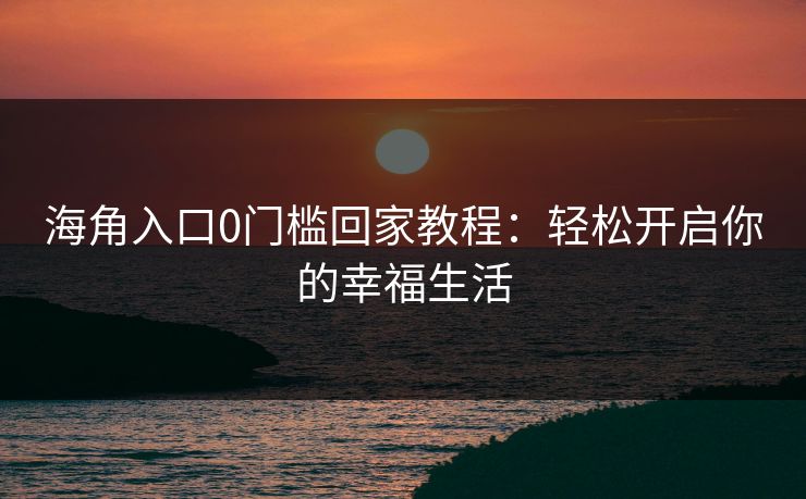 海角入口0门槛回家教程：轻松开启你的幸福生活