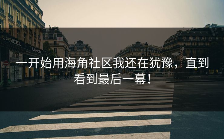一开始用海角社区我还在犹豫，直到看到最后一幕！