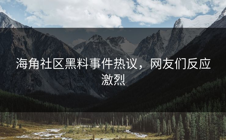 海角社区黑料事件热议，网友们反应激烈