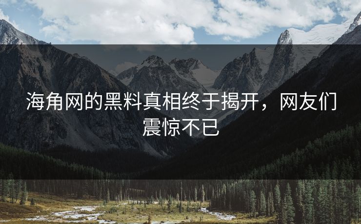 海角网的黑料真相终于揭开，网友们震惊不已
