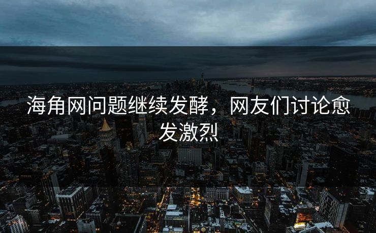 海角网问题继续发酵，网友们讨论愈发激烈